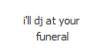 Stamp with: I'll DJ at your funeral.